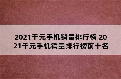 2021千元手机销量排行榜 2021千元手机销量排行榜前十名